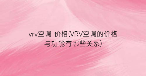 vrv空调 价格(VRV空调的价格与功能有哪些关系)